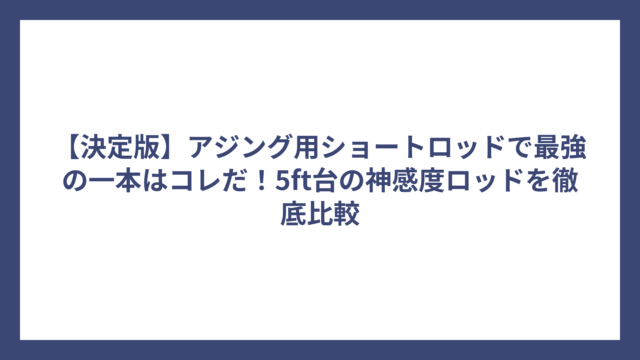 【決定版】アジング用ショートロッドで最強の一本はコレだ！5ft台の神感度ロッドを徹底比較