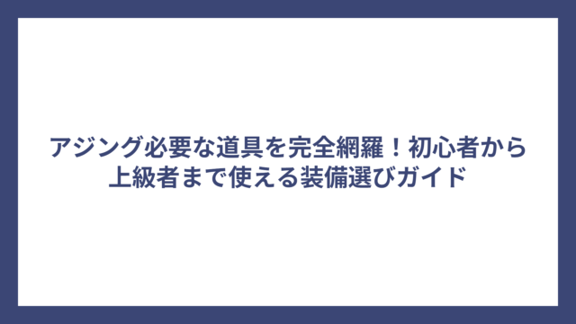 アジング必要な道具を完全網羅！初心者から上級者まで使える装備選びガイド
