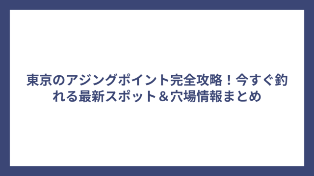 東京のアジングポイント完全攻略！今すぐ釣れる最新スポット＆穴場情報まとめ