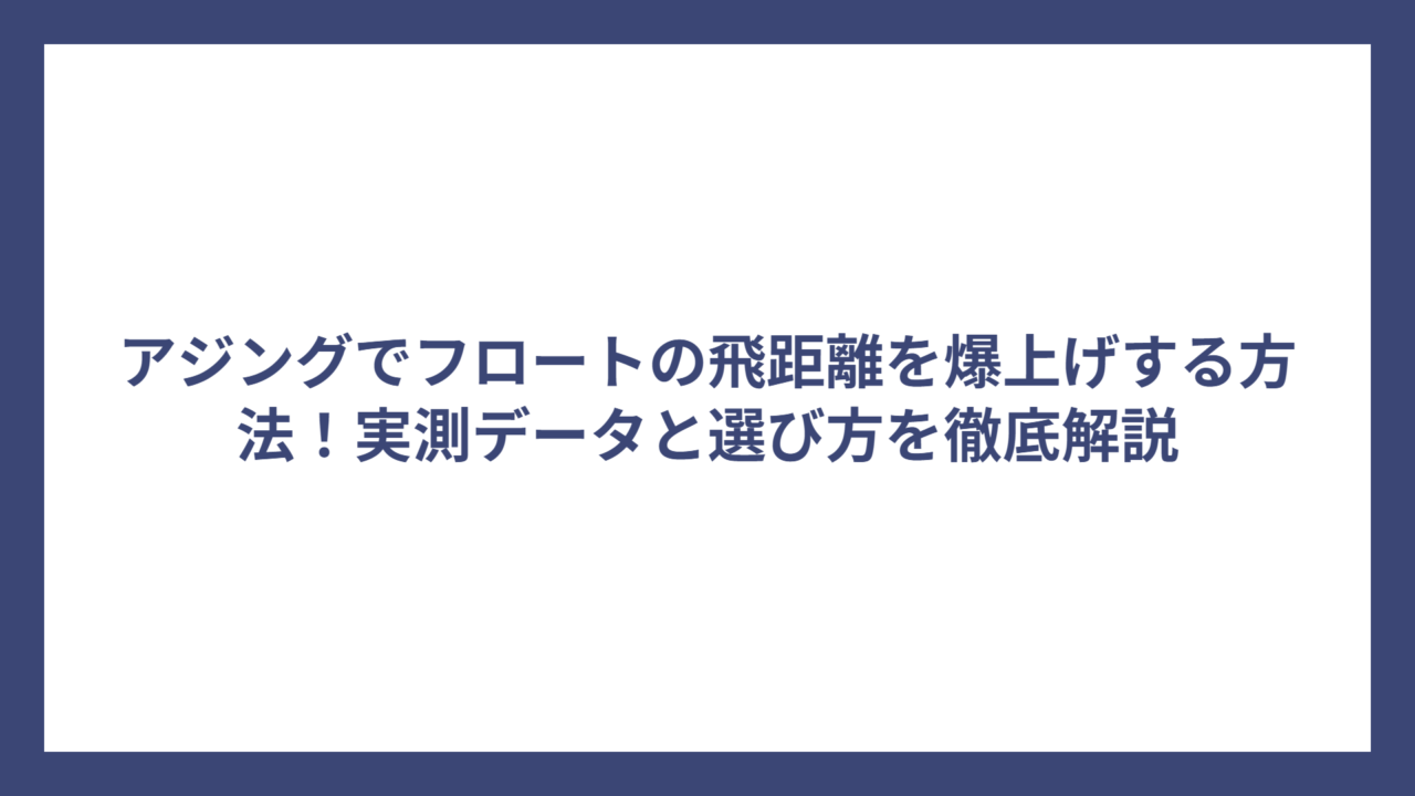 アジングでフロートの飛距離を爆上げする方法！実測データと選び方を徹底解説