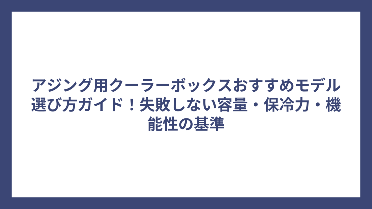 アジング用クーラーボックスおすすめモデル選び方ガイド！失敗しない容量・保冷力・機能性の基準