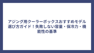 アジング用クーラーボックスおすすめモデル選び方ガイド！失敗しない容量・保冷力・機能性の基準