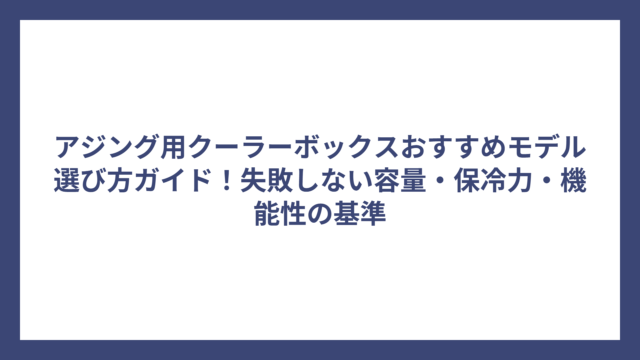 アジング用クーラーボックスおすすめモデル選び方ガイド！失敗しない容量・保冷力・機能性の基準