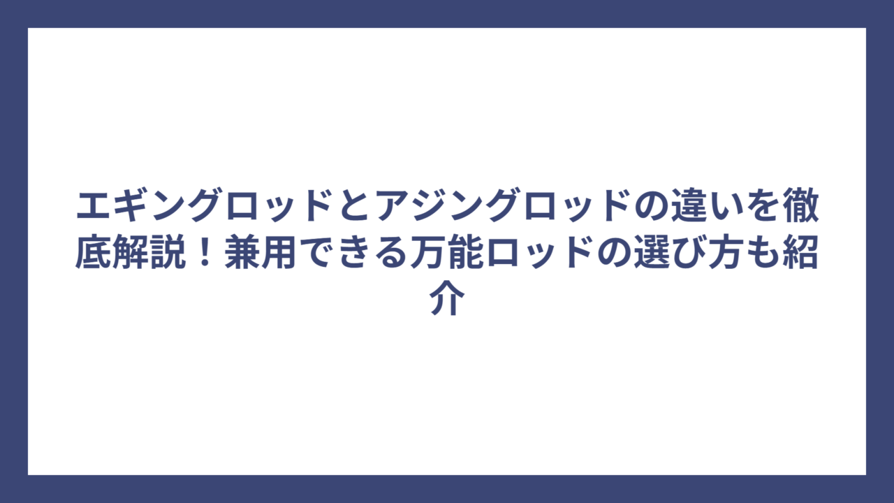エギングロッドとアジングロッドの違いを徹底解説！兼用できる万能ロッドの選び方も紹介