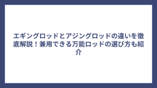 エギングロッドとアジングロッドの違いを徹底解説！兼用できる万能ロッドの選び方も紹介