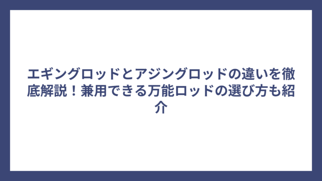 エギングロッドとアジングロッドの違いを徹底解説！兼用できる万能ロッドの選び方も紹介