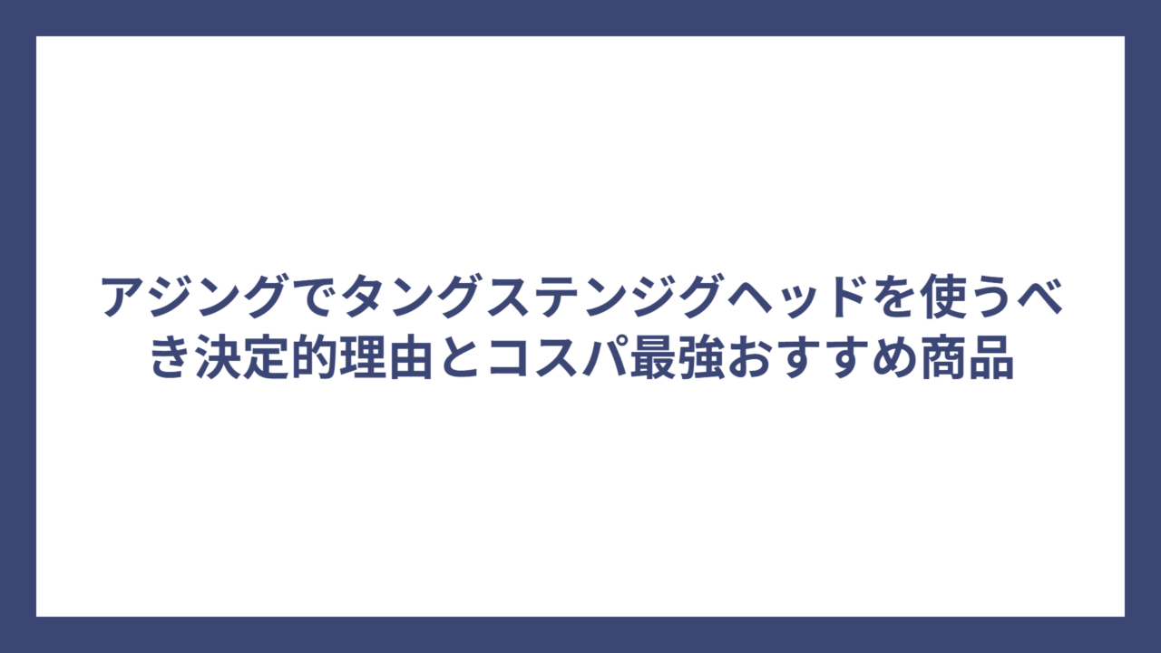アジングでタングステンジグヘッドを使うべき決定的理由とコスパ最強おすすめ商品