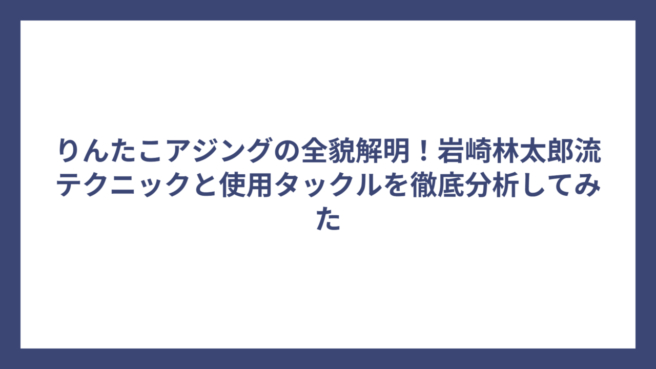 りんたこアジングの全貌解明！岩崎林太郎流テクニックと使用タックルを徹底分析してみた