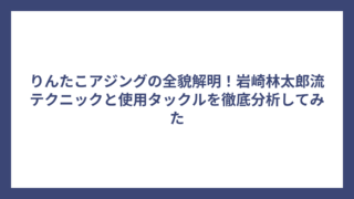 りんたこアジングの全貌解明！岩崎林太郎流テクニックと使用タックルを徹底分析してみた