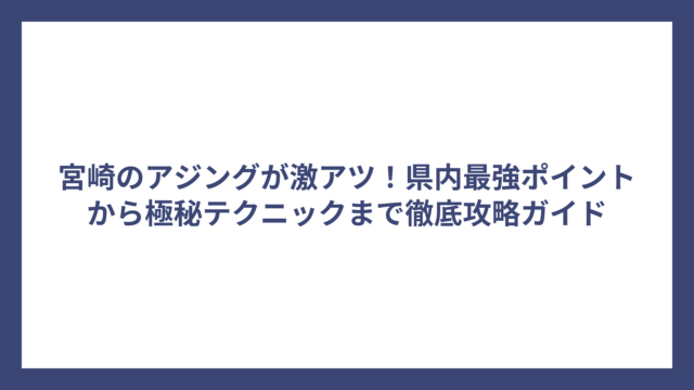 宮崎のアジングが激アツ！県内最強ポイントから極秘テクニックまで徹底攻略ガイド