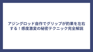 アジングロッド自作でグリップが釣果を左右する！感度激変の秘密テクニック完全解説