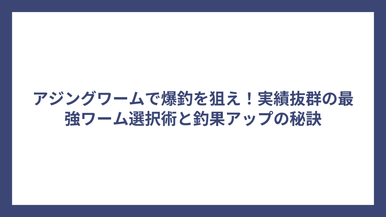 アジングワームで爆釣を狙え！実績抜群の最強ワーム選択術と釣果アップの秘訣