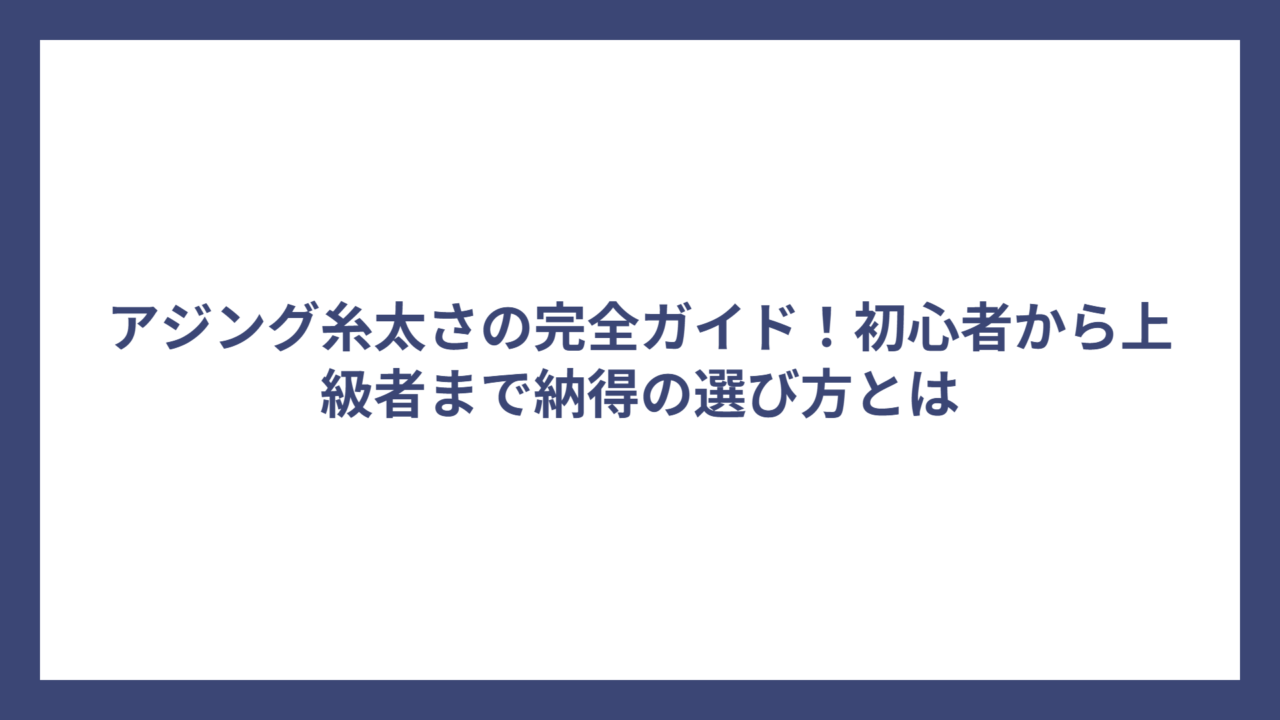 アジング糸太さの完全ガイド！初心者から上級者まで納得の選び方とは