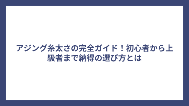 アジング糸太さの完全ガイド！初心者から上級者まで納得の選び方とは