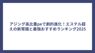 アジング高比重peで劇的進化！エステル超えの新常識と最強おすすめランキング2025
