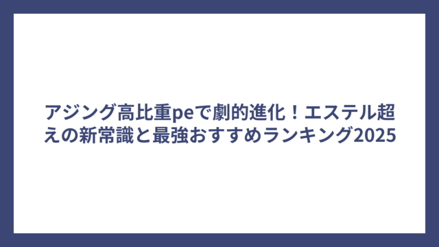 アジング高比重peで劇的進化！エステル超えの新常識と最強おすすめランキング2025