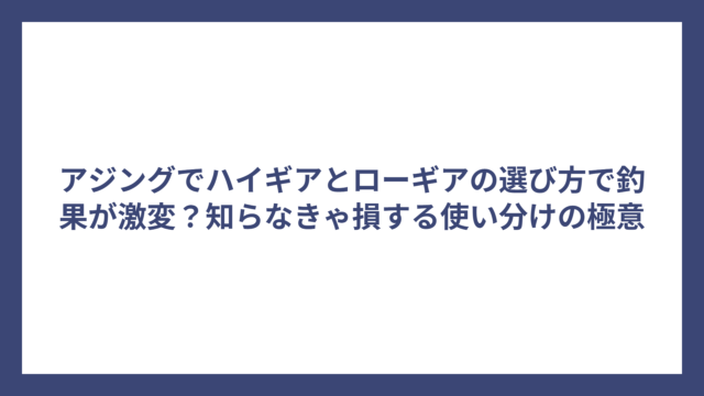 アジングでハイギアとローギアの選び方で釣果が激変？知らなきゃ損する使い分けの極意
