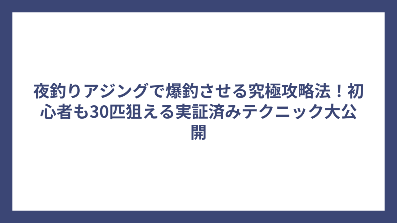 夜釣りアジングで爆釣させる究極攻略法！初心者も30匹狙える実証済みテクニック大公開