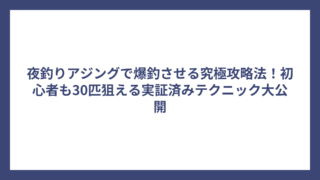 夜釣りアジングで爆釣させる究極攻略法！初心者も30匹狙える実証済みテクニック大公開