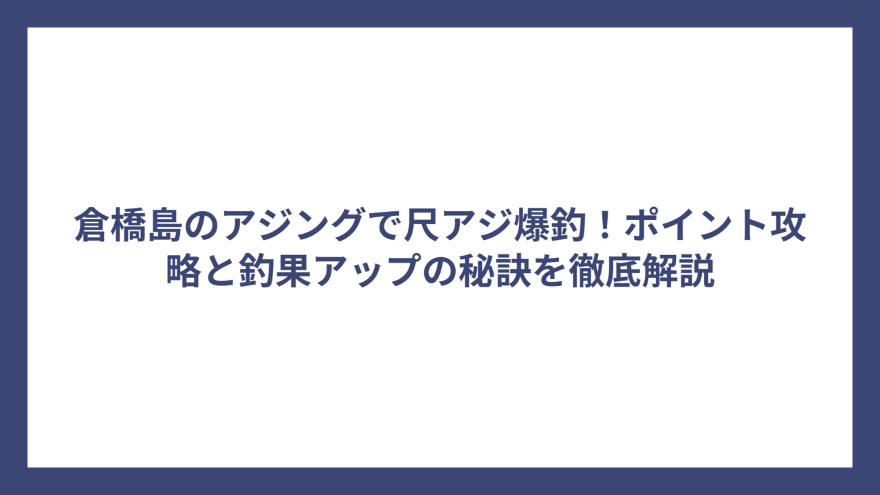 倉橋島のアジングで尺アジ爆釣！ポイント攻略と釣果アップの秘訣を徹底解説