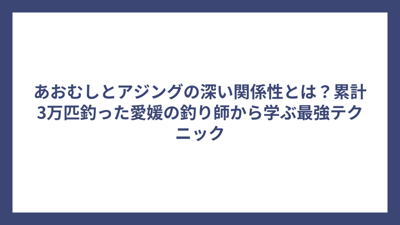 あおむしとアジングの深い関係性とは？累計3万匹釣った愛媛の釣り師から学ぶ最強テクニック