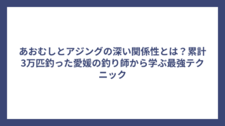 あおむしとアジングの深い関係性とは？累計3万匹釣った愛媛の釣り師から学ぶ最強テクニック