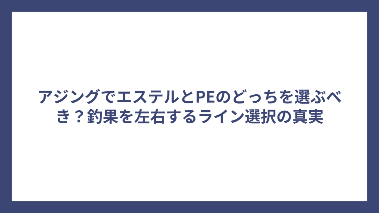 アジングでエステルとPEのどっちを選ぶべき？釣果を左右するライン選択の真実