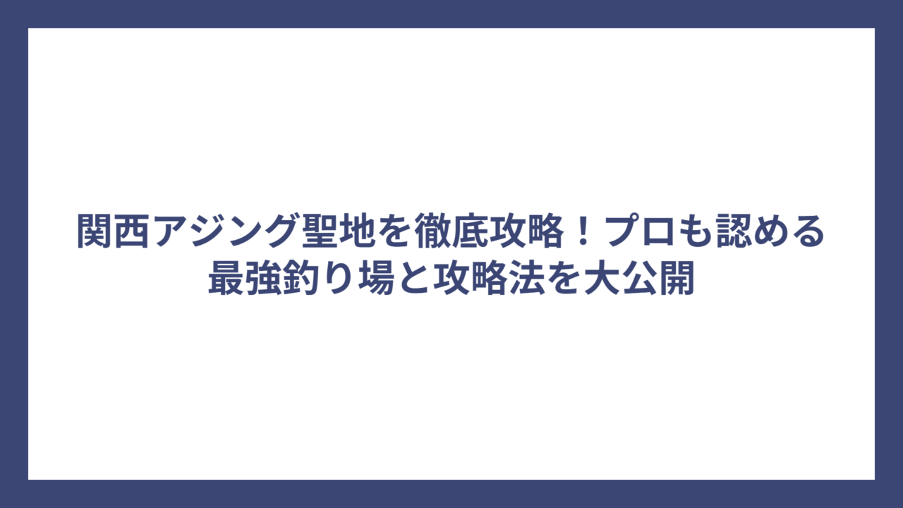 関西アジング聖地を徹底攻略！プロも認める最強釣り場と攻略法を大公開