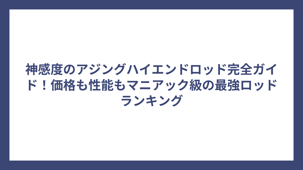 神感度のアジングハイエンドロッド完全ガイド！価格も性能もマニアック級の最強ロッドランキング