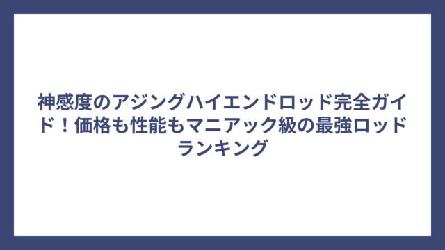神感度のアジングハイエンドロッド完全ガイド！価格も性能もマニアック級の最強ロッドランキング