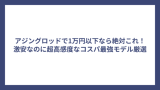 アジングロッドで1万円以下なら絶対これ！激安なのに超高感度なコスパ最強モデル厳選