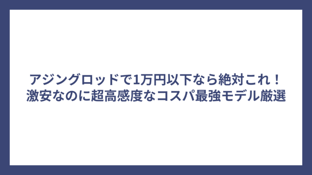 アジングロッドで1万円以下なら絶対これ！激安なのに超高感度なコスパ最強モデル厳選