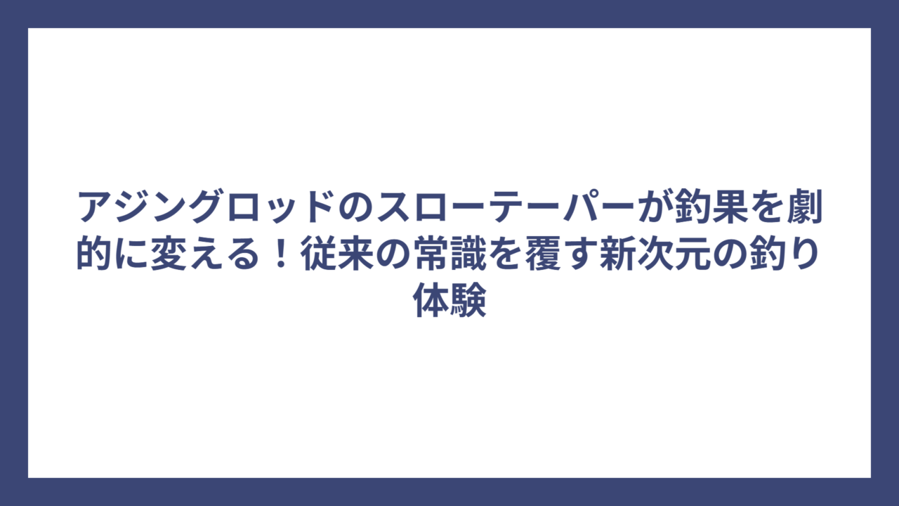 アジングロッドのスローテーパーが釣果を劇的に変える！従来の常識を覆す新次元の釣り体験