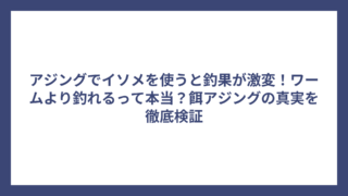 アジングでイソメを使うと釣果が激変！ワームより釣れるって本当？餌アジングの真実を徹底検証