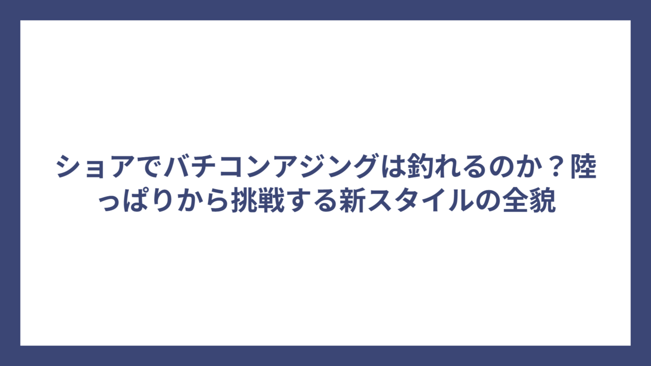 ショアでバチコンアジングは釣れるのか？陸っぱりから挑戦する新スタイルの全貌