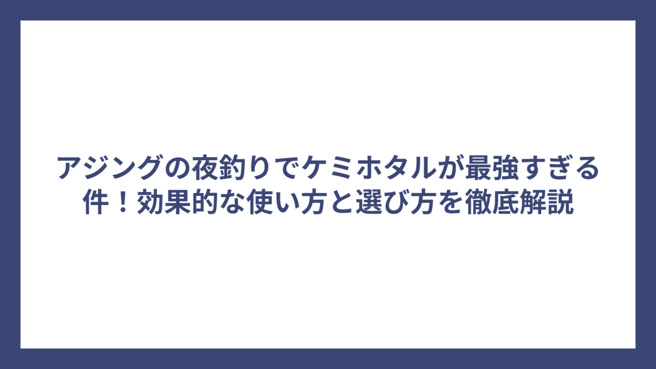 アジングの夜釣りでケミホタルが最強すぎる件！効果的な使い方と選び方を徹底解説