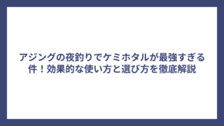 アジングの夜釣りでケミホタルが最強すぎる件！効果的な使い方と選び方を徹底解説