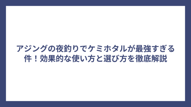 アジングの夜釣りでケミホタルが最強すぎる件！効果的な使い方と選び方を徹底解説