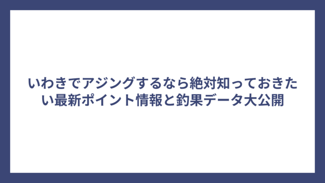 いわきでアジングするなら絶対知っておきたい最新ポイント情報と釣果データ大公開