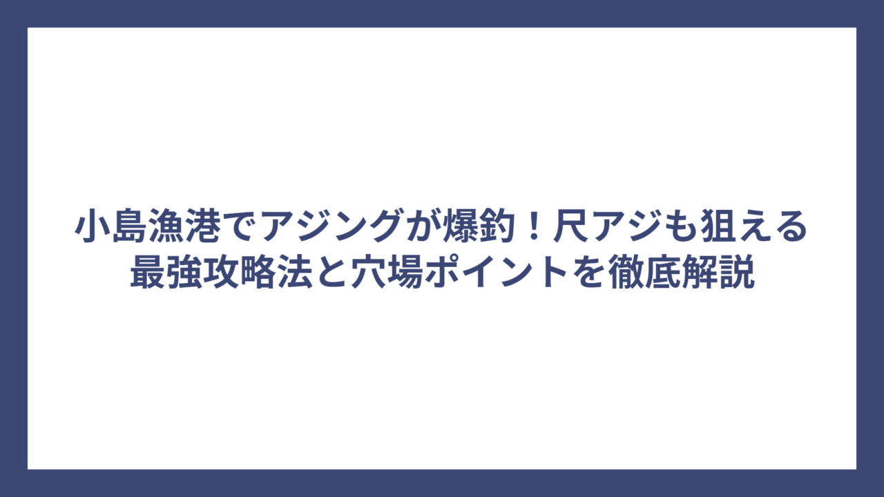 小島漁港でアジングが爆釣！尺アジも狙える最強攻略法と穴場ポイントを徹底解説
