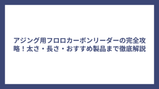 アジング用フロロカーボンリーダーの完全攻略！太さ・長さ・おすすめ製品まで徹底解説