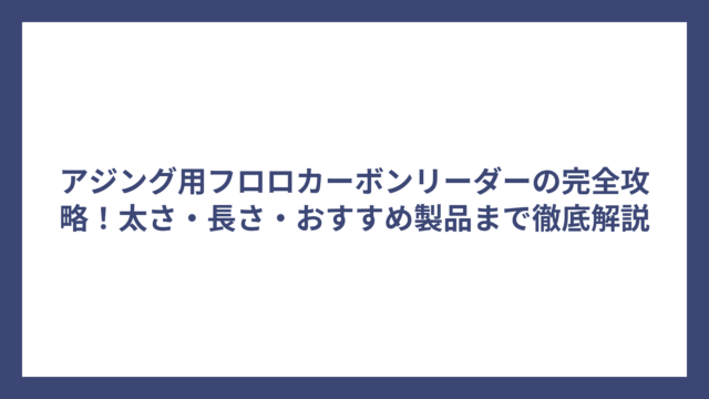 アジング用フロロカーボンリーダーの完全攻略！太さ・長さ・おすすめ製品まで徹底解説