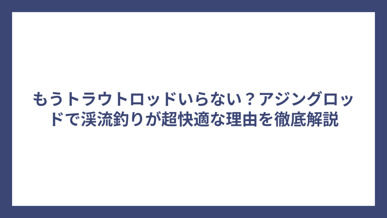 もうトラウトロッドいらない？アジングロッドで渓流釣りが超快適な理由を徹底解説