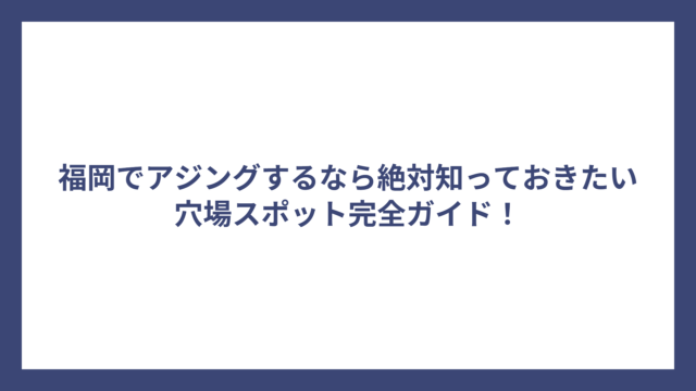 福岡でアジングするなら絶対知っておきたい穴場スポット完全ガイド！