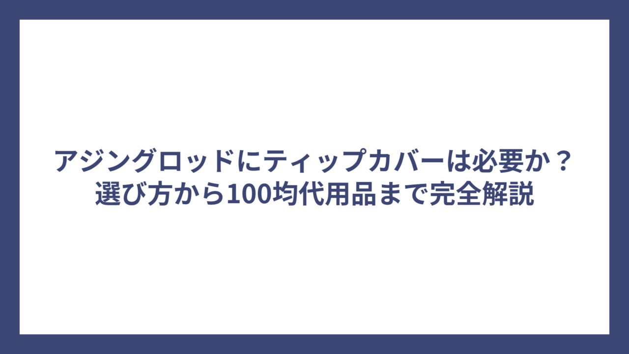 アジングロッドにティップカバーは必要か？選び方から100均代用品まで完全解説