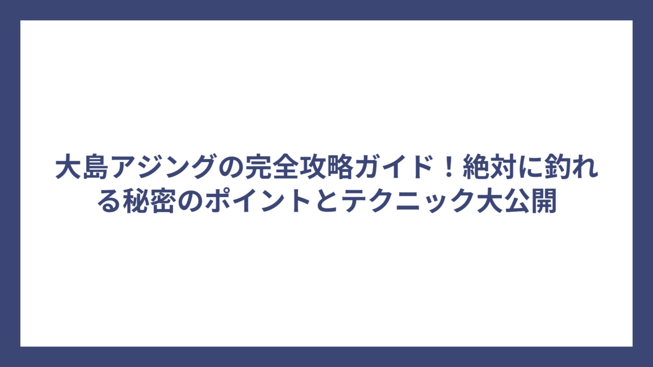 大島アジングの完全攻略ガイド！絶対に釣れる秘密のポイントとテクニック大公開