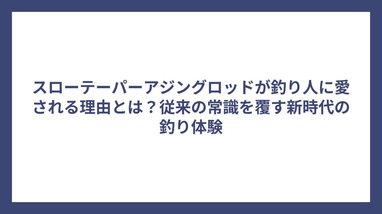 スローテーパーアジングロッドが釣り人に愛される理由とは？従来の常識を覆す新時代の釣り体験