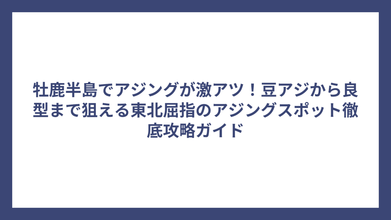 牡鹿半島でアジングが激アツ！豆アジから良型まで狙える東北屈指のアジングスポット徹底攻略ガイド