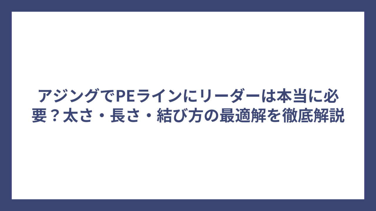 アジングでPEラインにリーダーは本当に必要？太さ・長さ・結び方の最適解を徹底解説