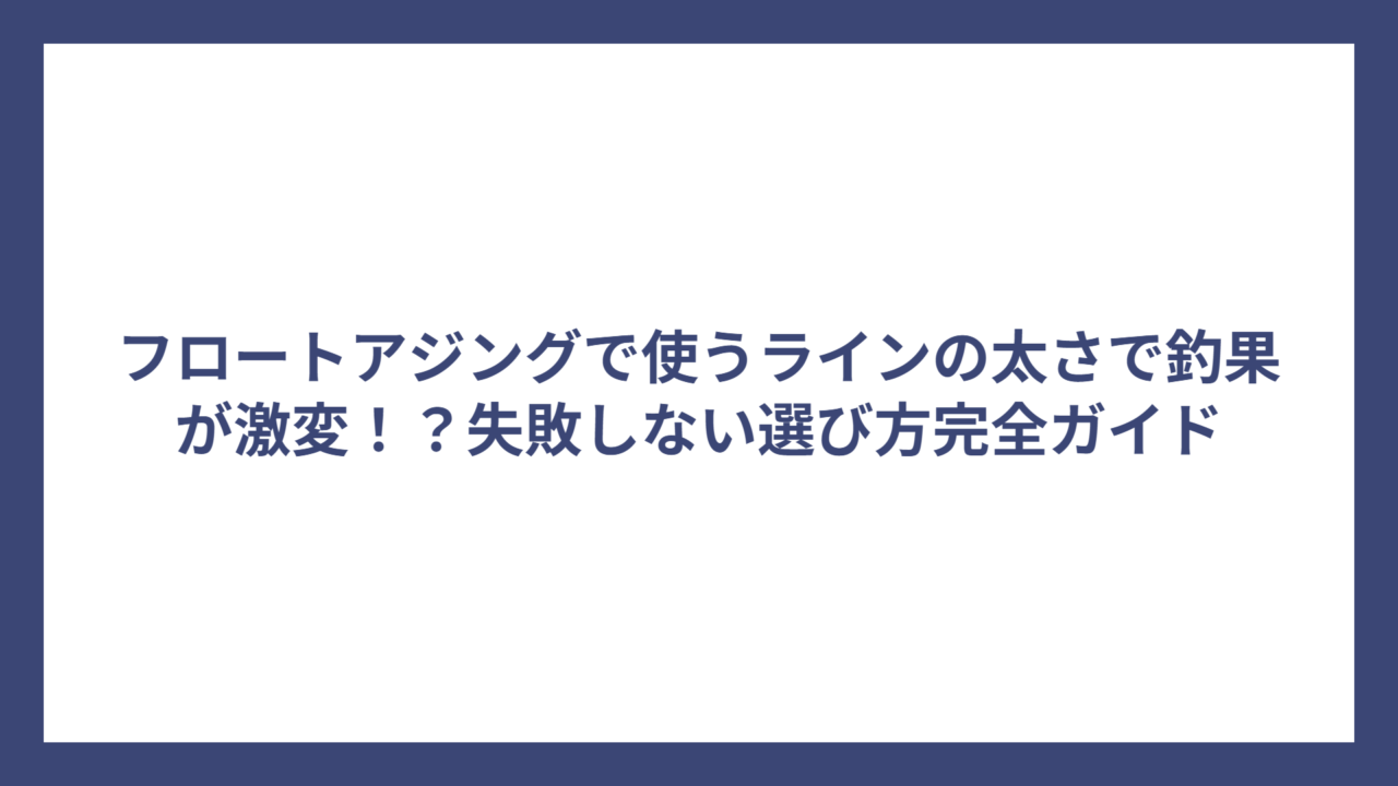 フロートアジングで使うラインの太さで釣果が激変！？失敗しない選び方完全ガイド